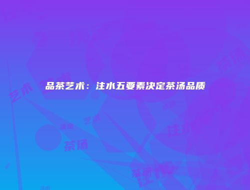 品茶艺术：注水五要素决定茶汤品质