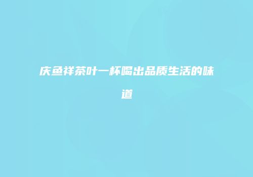 庆鱼祥茶叶一杯喝出品质生活的味道