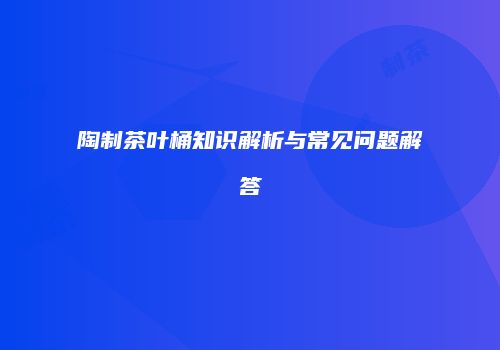 陶制茶叶桶知识解析与常见问题解答
