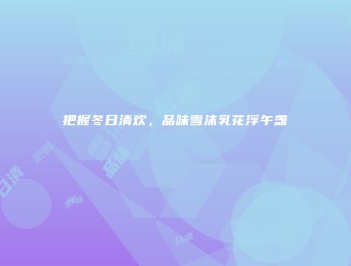 把握冬日清欢，品味雪沫乳花浮午盏