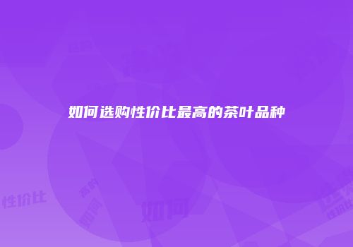 如何选购性价比最高的茶叶品种