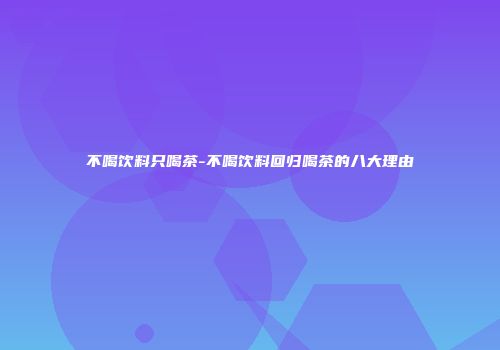 不喝饮料只喝茶-不喝饮料回归喝茶的八大理由