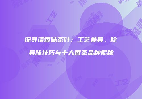 探寻清香味茶叶：工艺差异、除异味技巧与十大香茶品种揭秘