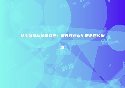 茶饮时间与种类选择：提升健康与生活品质的指南