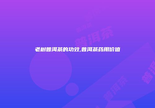 老树普洱茶的功效,普洱茶药用价值