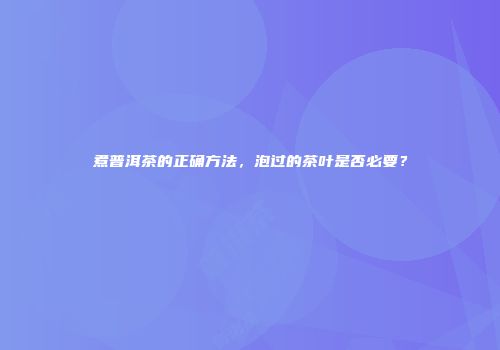 煮普洱茶的正确方法，泡过的茶叶是否必要？