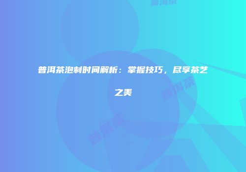 普洱茶泡制时间解析：掌握技巧，尽享茶艺之美