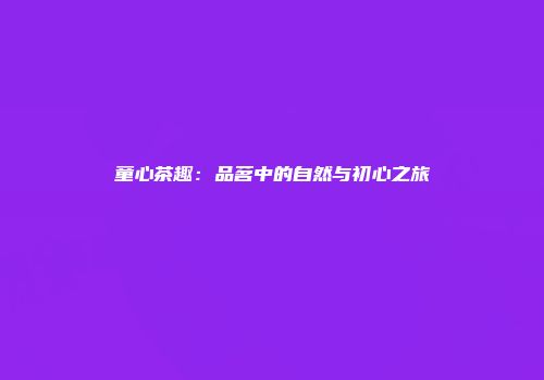 童心茶趣：品茗中的自然与初心之旅