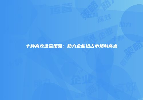 十种高效运营策略：助力企业抢占市场制高点