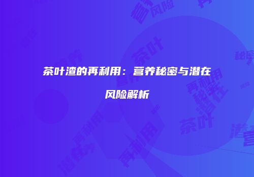 茶叶渣的再利用：营养秘密与潜在风险解析