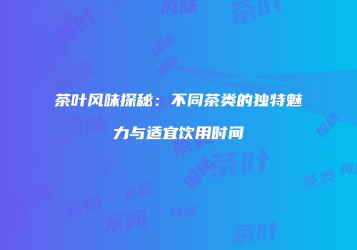 茶叶风味探秘：不同茶类的独特魅力与适宜饮用时间