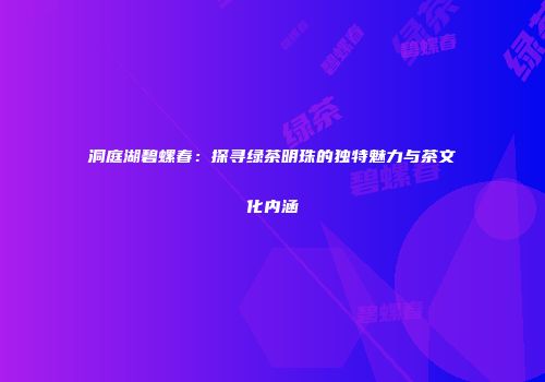 洞庭湖碧螺春：探寻绿茶明珠的独特魅力与茶文化内涵