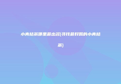 小青桔茶哪里最出名(寻找最好喝的小青桔茶)