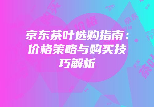 京东茶叶选购指南：价格策略与购买技巧解析