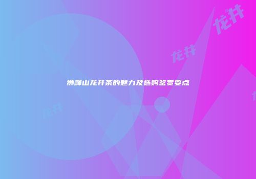 狮峰山龙井茶的魅力及选购鉴赏要点