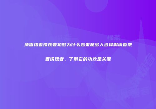 清香浓香铁观音功效为什么越来越多人选择喝清香浓香铁观音，了解它的功效是关键