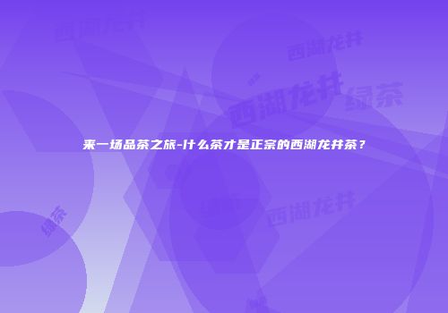 来一场品茶之旅-什么茶才是正宗的西湖龙井茶？