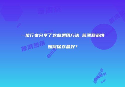 一位行家分享了这些适用方法_普洱熟茶饼如何保存最好？