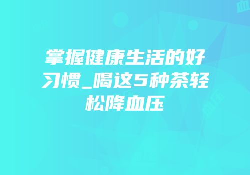 掌握健康生活的好习惯_喝这5种茶轻松降血压