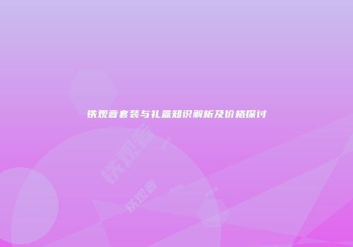 铁观音套装与礼盒知识解析及价格探讨