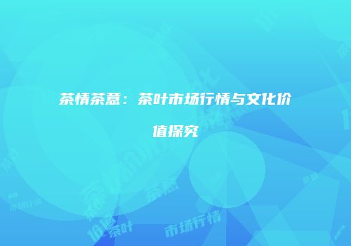 茶情茶意：茶叶市场行情与文化价值探究