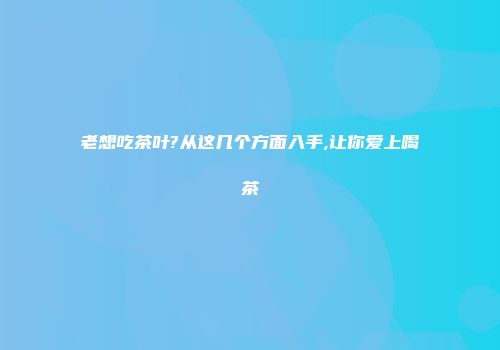 老想吃茶叶?从这几个方面入手,让你爱上喝茶