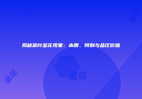 揭秘茶叶金花现象：本质、辨别与品饮价值