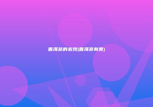 普洱茶的农残(普洱茶有害)