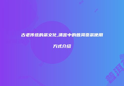 古老传统的茶文化,清宫中的普洱贡茶使用方式介绍