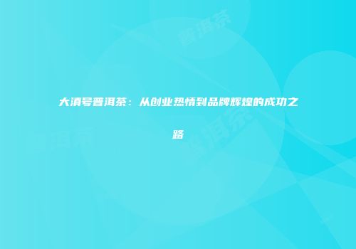 大滇号普洱茶：从创业热情到品牌辉煌的成功之路