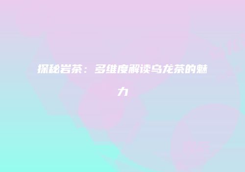 探秘岩茶：多维度解读乌龙茶的魅力