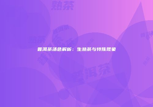 普洱茶汤色解析：生熟茶与特殊现象