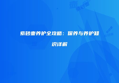 紫砂壶养护全攻略：保养与养护知识详解