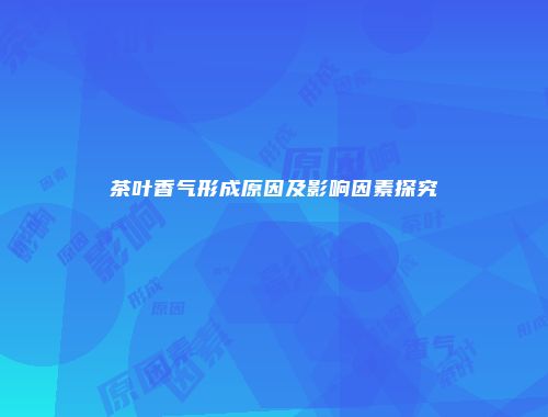 茶叶香气形成原因及影响因素探究