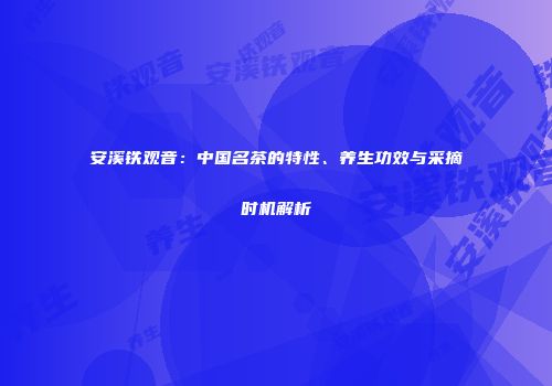 安溪铁观音：中国名茶的特性、养生功效与采摘时机解析