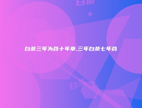 白茶三年为药十年草,三年白茶七年药
