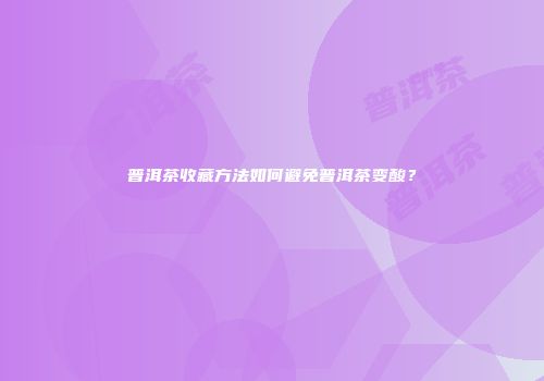 普洱茶收藏方法如何避免普洱茶变酸？