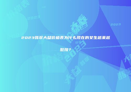 2023翡翠大益价格表为什么现在的女生越来越愁嫁？
