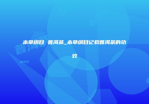 本草纲目 普洱茶_本草纲目记载普洱茶的功效