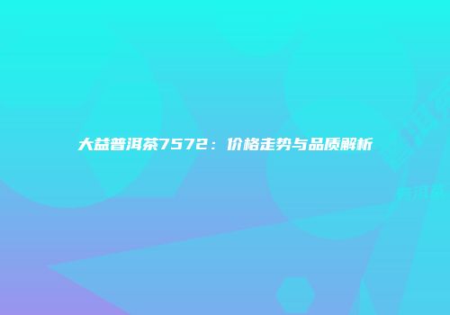 大益普洱茶7572：价格走势与品质解析