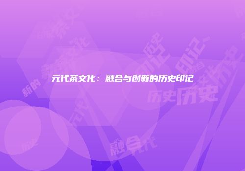 元代茶文化：融合与创新的历史印记