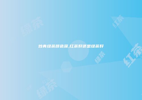 炒青绿茶颜色深,红茶好还是绿茶好