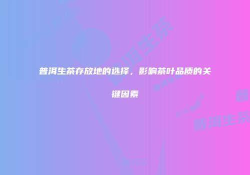 普洱生茶存放地的选择，影响茶叶品质的关键因素