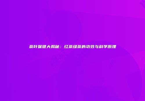 茶叶保健大揭秘：红茶绿茶的功效与科学原理