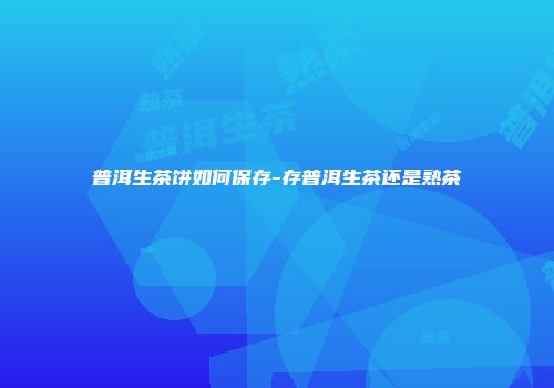 普洱生茶饼如何保存-存普洱生茶还是熟茶