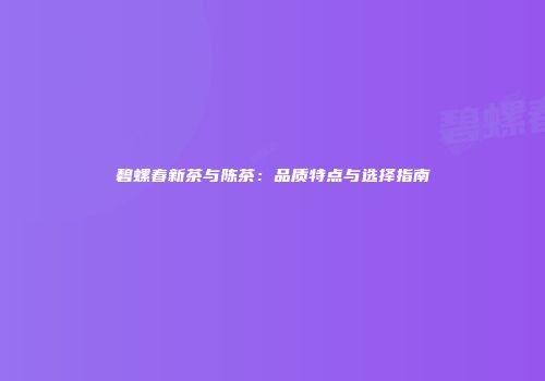碧螺春新茶与陈茶：品质特点与选择指南