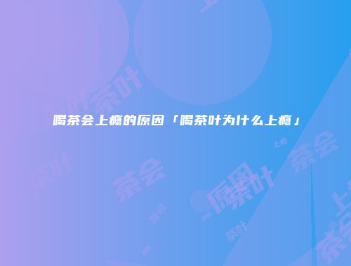 喝茶会上瘾的原因「喝茶叶为什么上瘾」