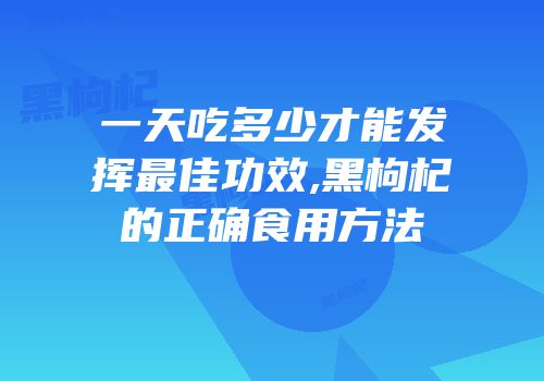一天吃多少才能发挥最佳功效,黑枸杞的正确食用方法