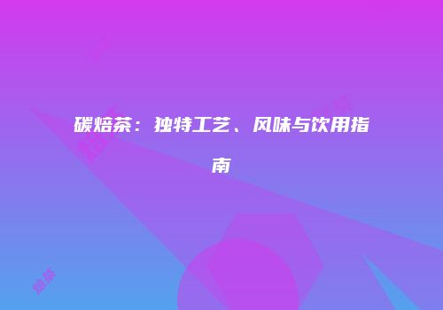 碳焙茶：独特工艺、风味与饮用指南