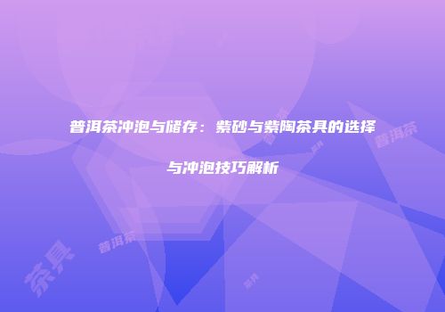 普洱茶冲泡与储存：紫砂与紫陶茶具的选择与冲泡技巧解析